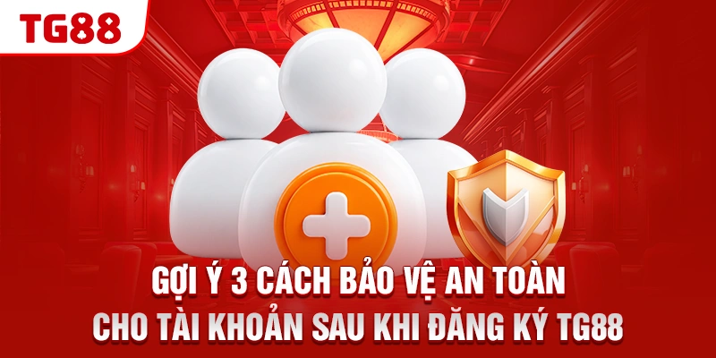 Gợi ý 3 cách bảo vệ an toàn cho tài khoản sau khi đăng ký TG88